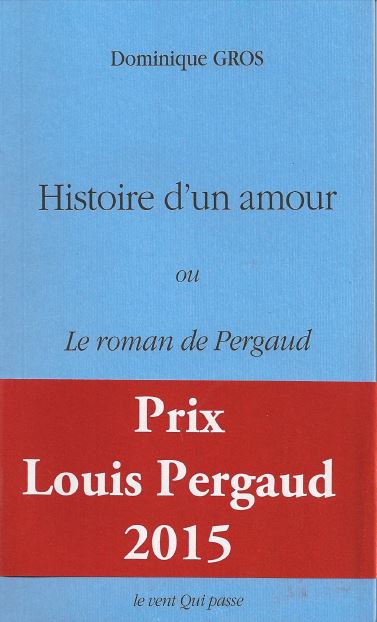 Histoire d'un amour - Le roman de Pergaud - Dominique GROS - Prix Louis Pergaud 2015